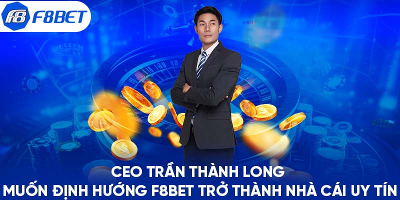 CEO Trần Thành Long muốn định hướng F8BET trở thành nhà cái uy tín